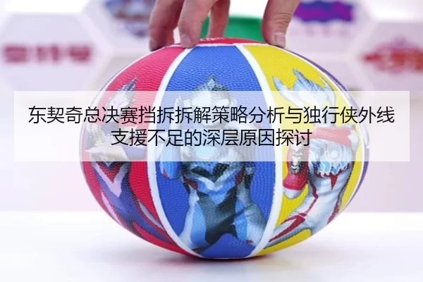 东契奇总决赛挡拆拆解策略分析与独行侠外线支援不足的深层原因探讨