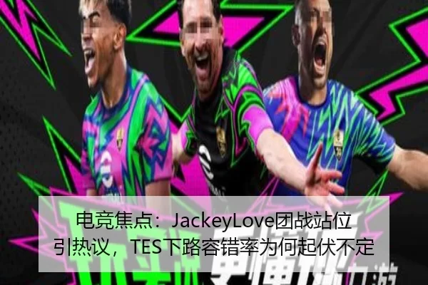 电竞焦点：JackeyLove团战站位引热议，TES下路容错率为何起伏不定