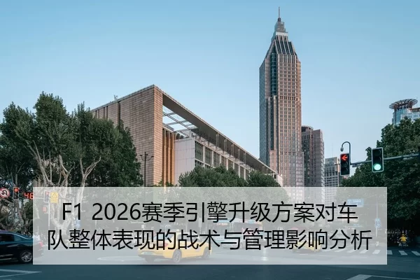 F1 2026赛季引擎升级方案对车队整体表现的战术与管理影响分析