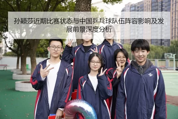孙颖莎近期比赛状态与中国乒乓球队伍阵容影响及发展前景深度分析