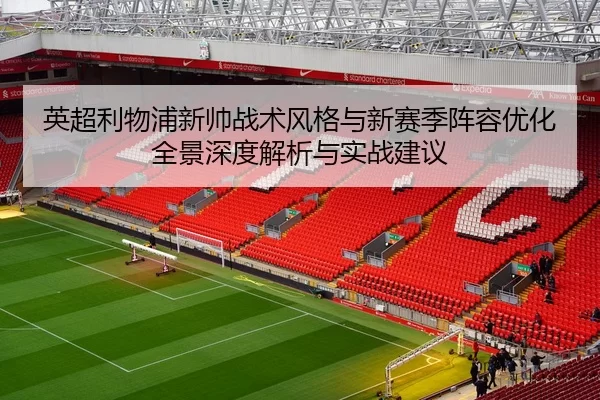 英超利物浦新帅战术风格与新赛季阵容优化全景深度解析与实战建议