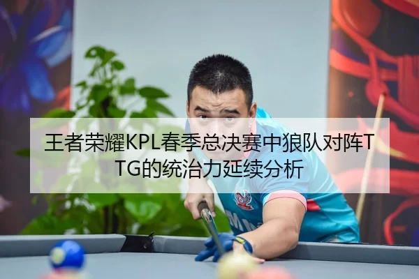 王者荣耀KPL春季总决赛中狼队对阵TTG的统治力延续分析