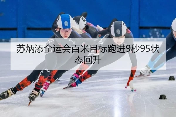 苏炳添全运会百米目标跑进9秒95状态回升