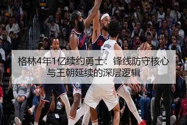 格林4年1亿续约勇士：锋线防守核心与王朝延续的深层逻辑