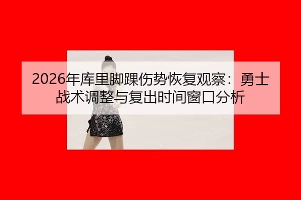 2026年库里脚踝伤势恢复观察：勇士战术调整与复出时间窗口分析